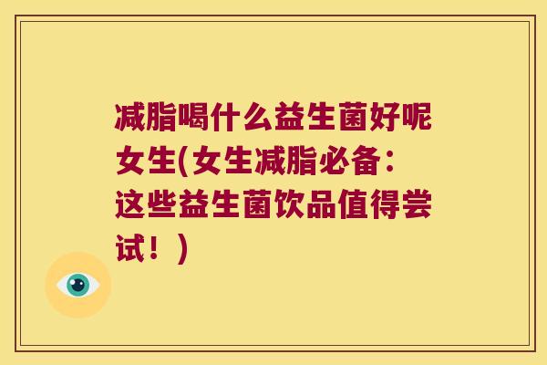 减脂喝什么益生菌好呢女生(女生减脂必备:这些益生菌饮品值得尝试!) 减脂喝什么益生菌好呢女生(女生减脂必备:这些益生菌饮品值得尝试!)