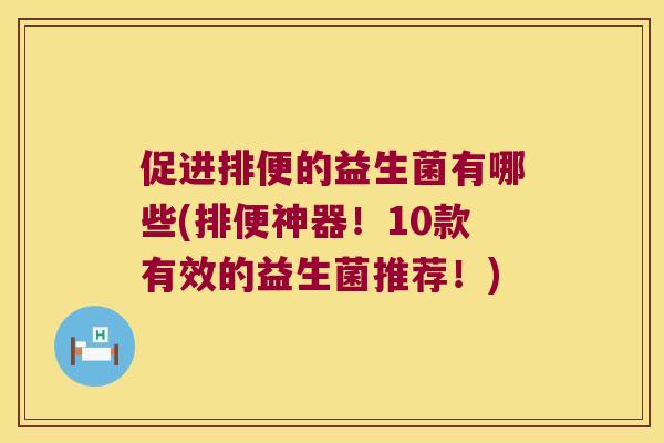 促进排便的益生菌有哪些(排便神器!10款有效的益生菌推荐!) 促进排便的益生菌有哪些(排便神器!10款有效的益生菌推荐!)
