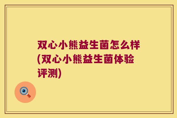 双心小熊益生菌怎么样(双心小熊益生菌体验评测) 双心小熊益生菌怎么样(双心小熊益生菌体验评测)