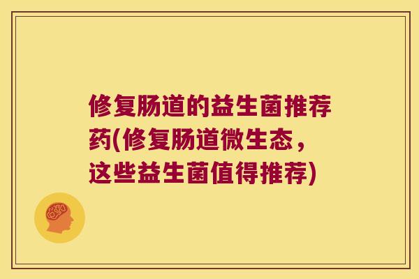 修复肠道的益生菌推荐药(修复肠道微生态，这些益生菌值得推荐)