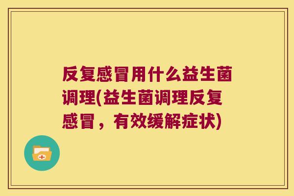 反复感冒用什么益生菌调理(益生菌调理反复感冒，有效缓解症状)