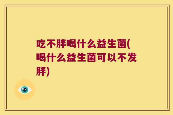 吃不胖喝什么益生菌(喝什么益生菌可以不发胖)