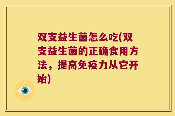 双支益生菌怎么吃(双支益生菌的正确食用方法，提高免疫力从它开始)