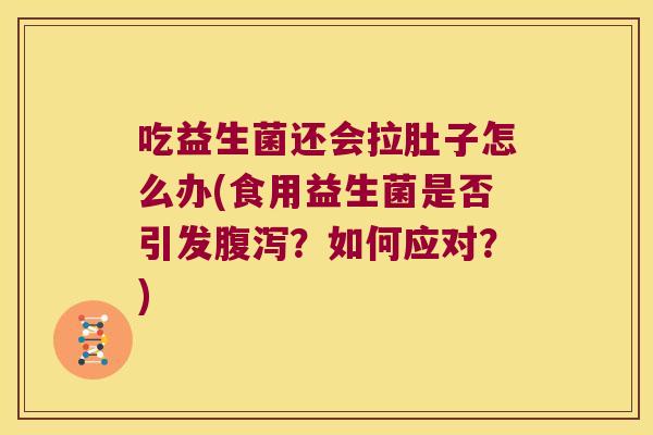 吃益生菌还会拉肚子怎么办(食用益生菌是否引发腹泻？如何应对？)