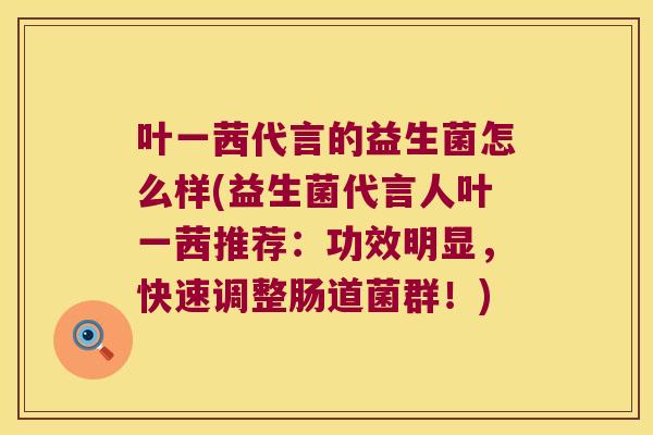 叶一茜代言的益生菌怎么样(益生菌代言人叶一茜推荐：功效明显，快速调整肠道菌群！)