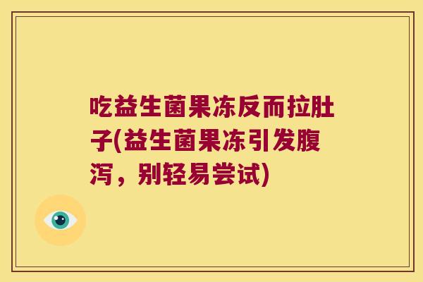 吃益生菌果冻反而拉肚子(益生菌果冻引发，别轻易尝试)