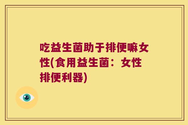 吃益生菌助于排便嘛女性(食用益生菌:女性排便利器) 吃益生菌助于排便嘛女性(食用益生菌:女性排便利器)