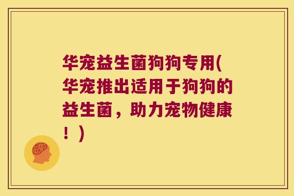 华宠益生菌狗狗专用(华宠推出适用于狗狗的益生菌，助力宠物健康！)