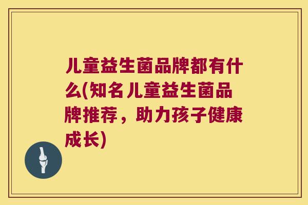 儿童益生菌品牌都有什么(知名儿童益生菌品牌推荐,助力孩子健康成长) 儿童益生菌品牌都有什么(知名儿童益生菌品牌推荐,助力孩子健康成长)