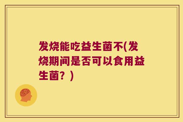 发烧能吃益生菌不(发烧期间是否可以食用益生菌？)