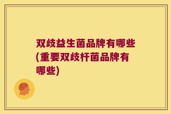 双歧益生菌品牌有哪些(重要双歧杆菌品牌有哪些) 双歧益生菌品牌有哪些(重要双歧杆菌品牌有哪些)