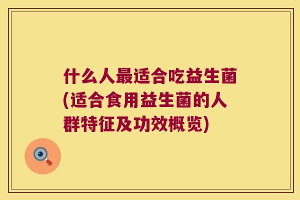 什么人最适合吃益生菌(适合食用益生菌的人群特征及功效概览)