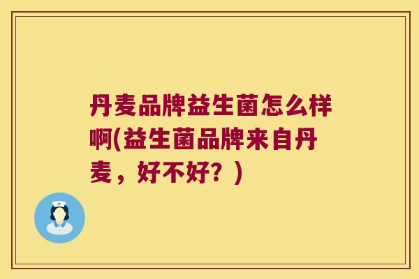 丹麦品牌益生菌怎么样啊(益生菌品牌来自丹麦，好不好？)