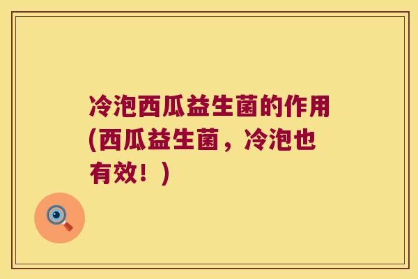 冷泡西瓜益生菌的作用(西瓜益生菌,冷泡也有效!) 冷泡西瓜益生菌的作用(西瓜益生菌,冷泡也有效!)