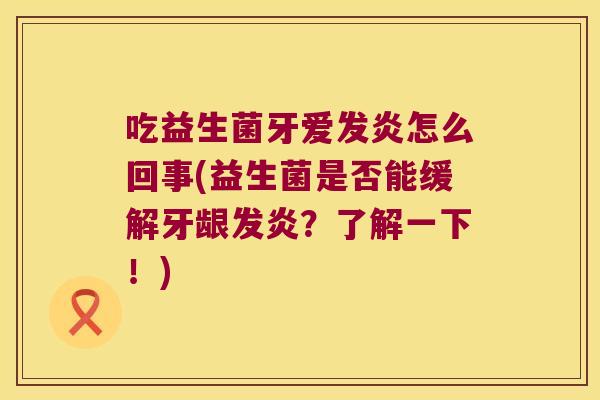 吃益生菌牙爱发炎怎么回事(益生菌是否能缓解牙龈发炎？了解一下！)
