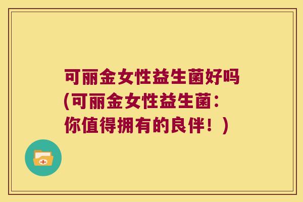 可丽金女性益生菌好吗(可丽金女性益生菌:你值得拥有的良伴!) 可丽金女性益生菌好吗(可丽金女性益生菌:你值得拥有的良伴!)