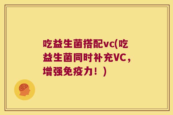 吃益生菌搭配vc(吃益生菌同时补充VC，增强免疫力！)