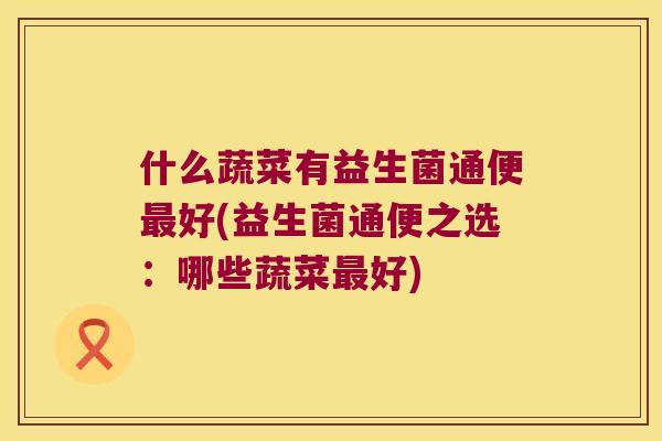什么蔬菜有益生菌通便最好(益生菌通便之选：哪些蔬菜最好)