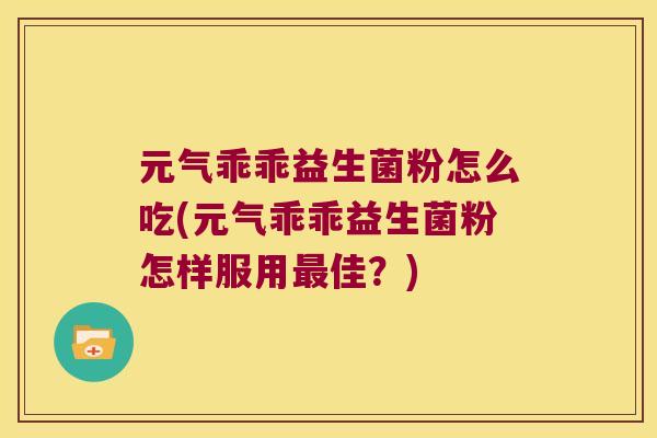 元气乖乖益生菌粉怎么吃(元气乖乖益生菌粉怎样服用最佳？)