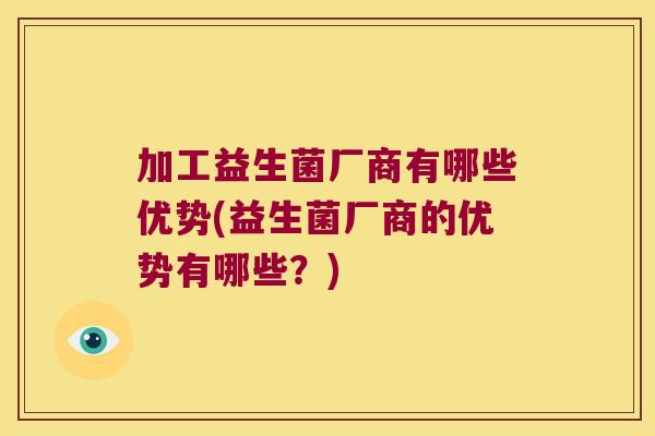 加工益生菌厂商有哪些优势(益生菌厂商的优势有哪些？)