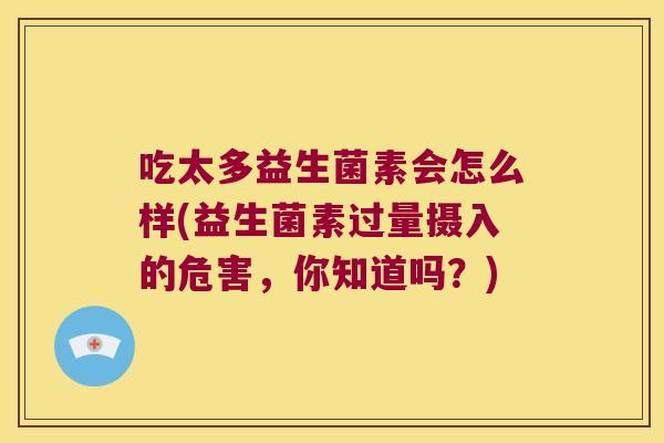 吃太多益生菌素会怎么样(益生菌素过量摄入的危害，你知道吗？)