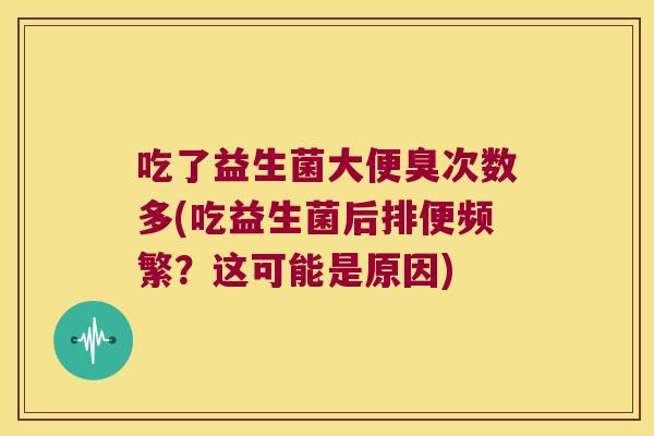 吃了益生菌大便臭次数多(吃益生菌后排便频繁？这可能是原因)