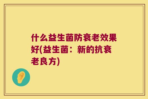 什么益生菌防衰老效果好(益生菌：新的抗衰老良方)