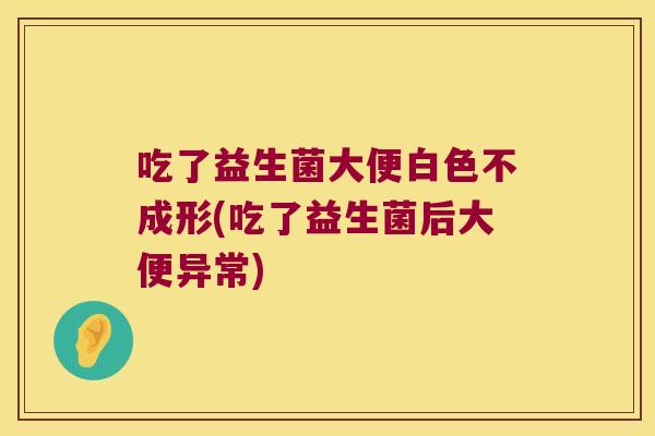 吃了益生菌大便白色不成形(吃了益生菌后大便异常)