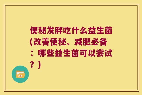 便秘发胖吃什么益生菌(改善便秘、减肥必备：哪些益生菌可以尝试？)