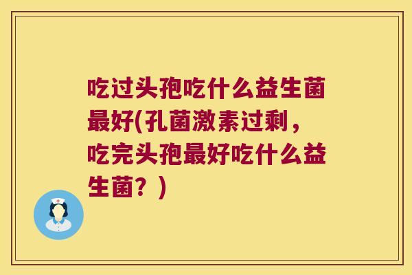 吃过头孢吃什么益生菌最好(孔菌激素过剩，吃完头孢最好吃什么益生菌？)