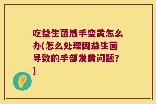 吃益生菌后手变黄怎么办(怎么处理因益生菌导致的手部发黄问题?) 吃益生菌后手变黄怎么办(怎么处理因益生菌导致的手部发黄问题?)