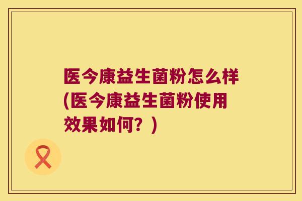 医今康益生菌粉怎么样(医今康益生菌粉使用效果如何？)