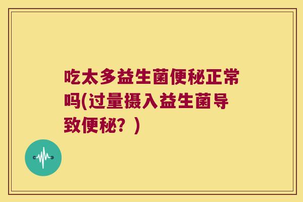 吃太多益生菌便秘正常吗(过量摄入益生菌导致便秘？)