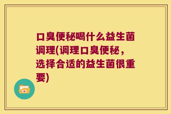 口臭便秘喝什么益生菌调理(调理口臭便秘，选择合适的益生菌很重要)