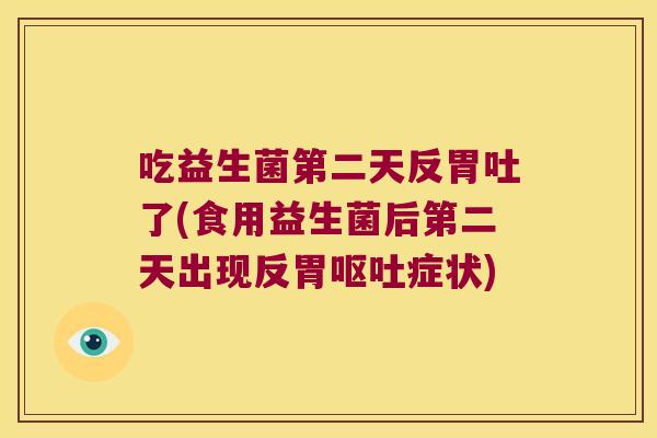 吃益生菌第二天反胃吐了(食用益生菌后第二天出现反胃呕吐症状)