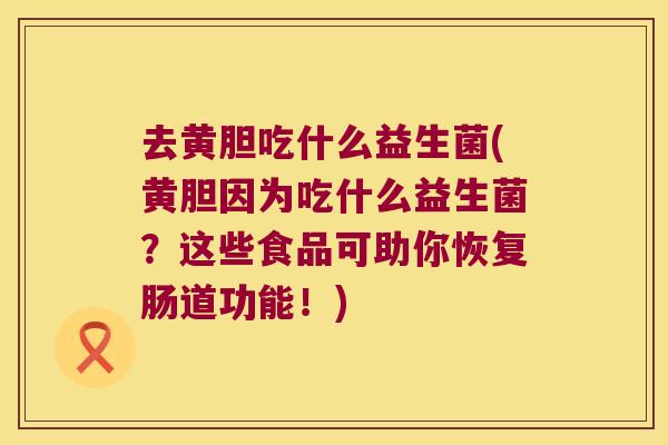去黄胆吃什么益生菌(黄胆因为吃什么益生菌？这些食品可助你恢复肠道功能！)