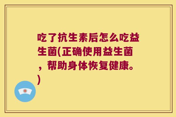 吃了抗生素后怎么吃益生菌(正确使用益生菌，帮助身体恢复健康。)