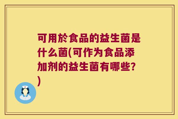 可用於食品的益生菌是什么菌(可作为食品添加剂的益生菌有哪些？)