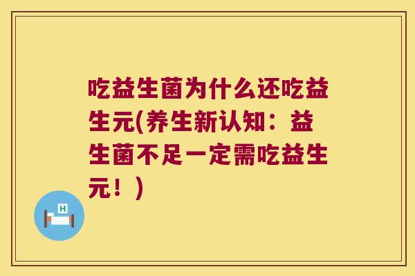吃益生菌为什么还吃益生元(养生新认知：益生菌不足一定需吃益生元！)