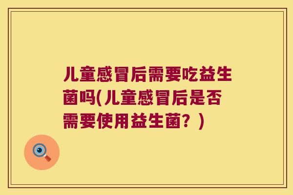 儿童感冒后需要吃益生菌吗(儿童感冒后是否需要使用益生菌？)
