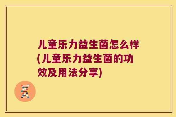 儿童乐力益生菌怎么样(儿童乐力益生菌的功效及用法分享)