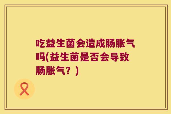 吃益生菌会造成肠胀气吗(益生菌是否会导致肠胀气？)