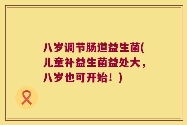 八岁调节肠道益生菌(儿童补益生菌益处大，八岁也可开始！)