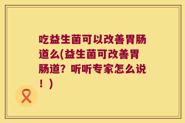 吃益生菌可以改善胃肠道么(益生菌可改善胃肠道？听听专家怎么说！)