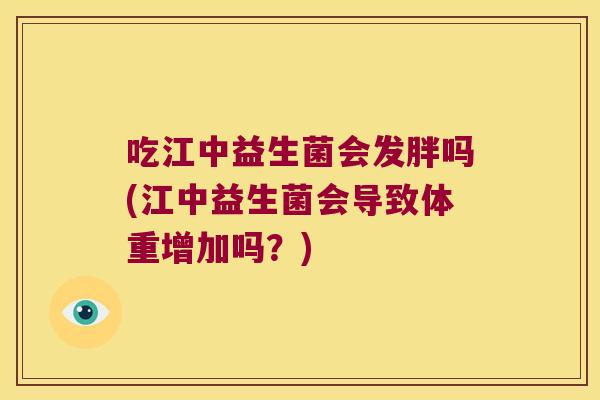 吃江中益生菌会发胖吗(江中益生菌会导致体重增加吗?) 吃江中益生菌会发胖吗(江中益生菌会导致体重增加吗?)