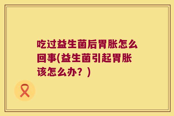 吃过益生菌后胃胀怎么回事(益生菌引起胃胀该怎么办？)