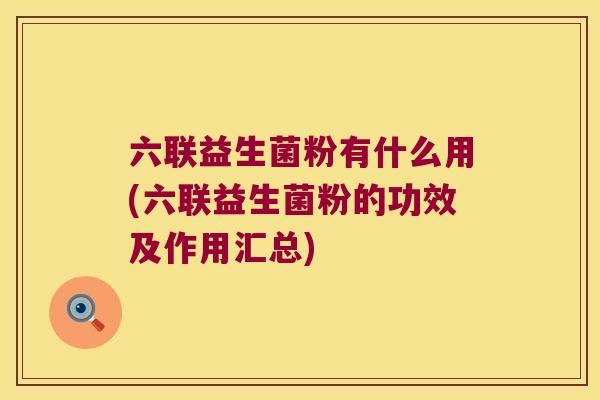 六联益生菌粉有什么用(六联益生菌粉的功效及作用汇总)