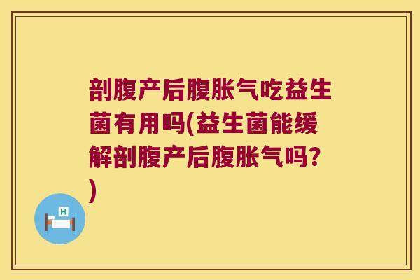 剖腹产后腹胀气吃益生菌有用吗(益生菌能缓解剖腹产后腹胀气吗？)