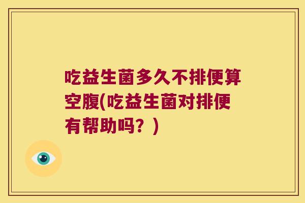 吃益生菌多久不排便算空腹(吃益生菌对排便有帮助吗?) 吃益生菌多久不排便算空腹(吃益生菌对排便有帮助吗?)