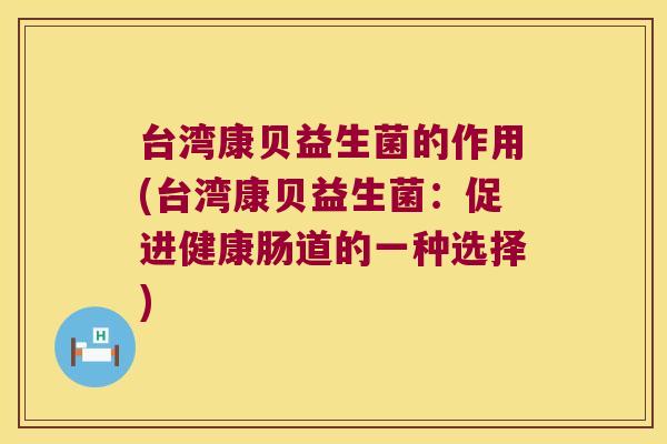 台湾康贝益生菌的作用(台湾康贝益生菌:促进健康肠道的一种选择) 台湾康贝益生菌的作用(台湾康贝益生菌:促进健康肠道的一种选择)